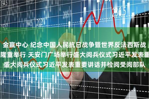 金赢中心 纪念中国人民抗日战争暨世界反法西斯战争胜利80周年大会在京隆重举行 天安门广场举行盛大阅兵仪式　习近平发表重要讲话并检阅受阅部队