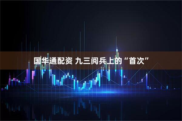 国华通配资 九三阅兵上的“首次”