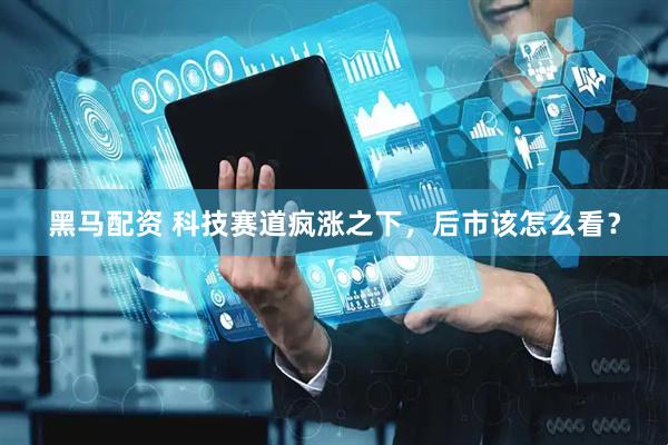 黑马配资 科技赛道疯涨之下，后市该怎么看？