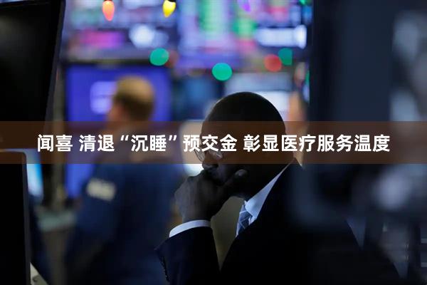 闻喜 清退“沉睡”预交金 彰显医疗服务温度