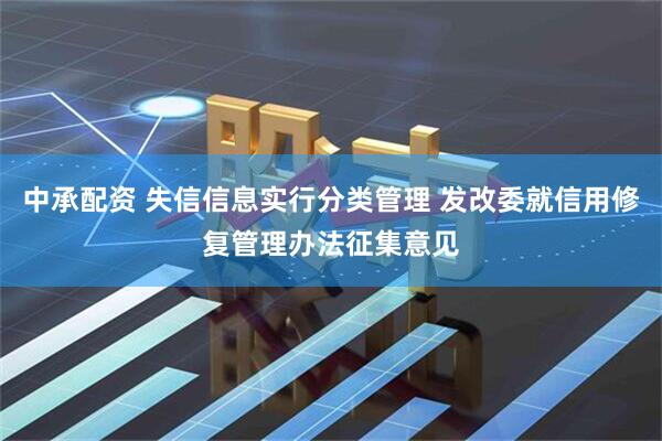 中承配资 失信信息实行分类管理 发改委就信用修复管理办法征集意见