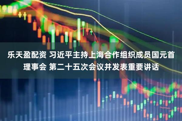 乐天盈配资 习近平主持上海合作组织成员国元首理事会 第二十五次会议并发表重要讲话