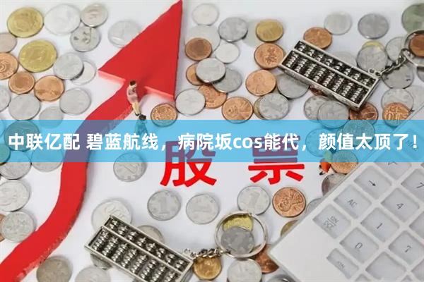 中联亿配 碧蓝航线，病院坂cos能代，颜值太顶了！