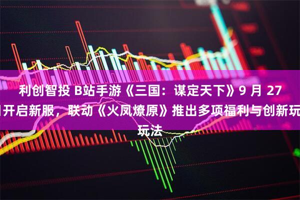 利创智投 B站手游《三国：谋定天下》9 月 27 日开启新服，联动《火凤燎原》推出多项福利与创新玩法