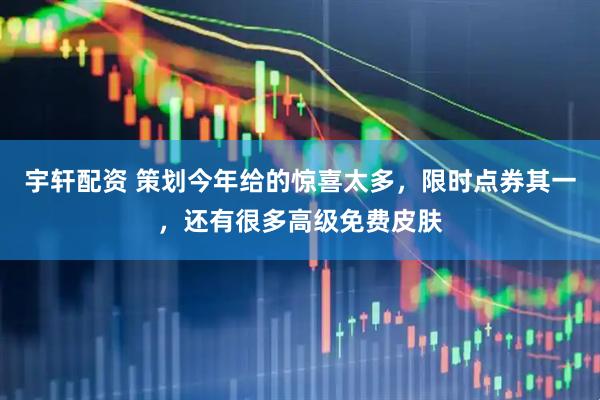 宇轩配资 策划今年给的惊喜太多，限时点券其一，还有很多高级免费皮肤