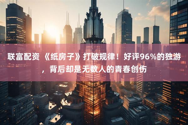 联富配资 《纸房子》打破规律！好评96%的独游，背后却是无数人的青春创伤