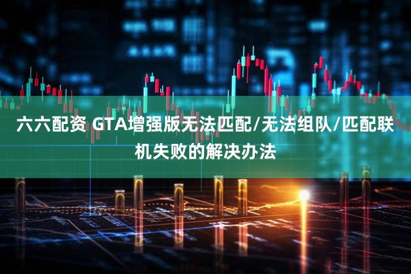 六六配资 GTA增强版无法匹配/无法组队/匹配联机失败的解决办法