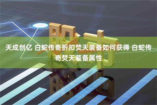 天成创亿 白蛇传奇折扣焚天装备如何获得 白蛇传奇焚天装备属性
