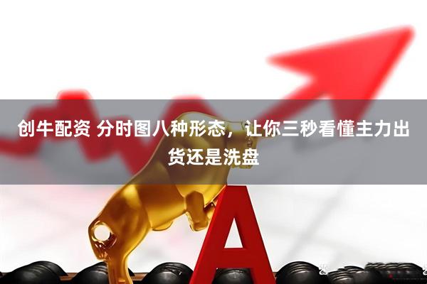 创牛配资 分时图八种形态，让你三秒看懂主力出货还是洗盘