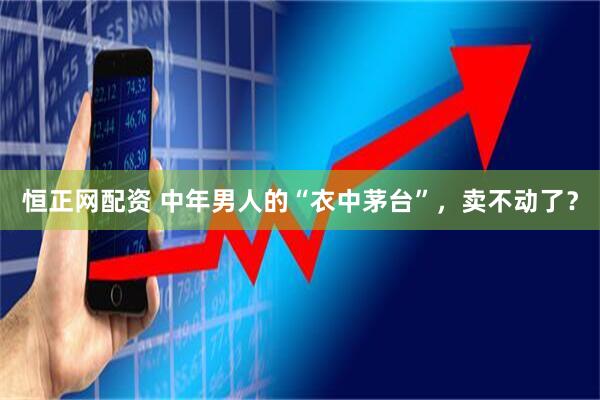 恒正网配资 中年男人的“衣中茅台”，卖不动了？