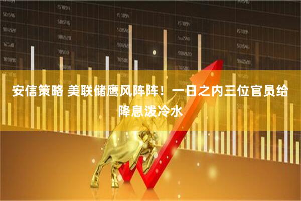 安信策略 美联储鹰风阵阵！一日之内三位官员给降息泼冷水