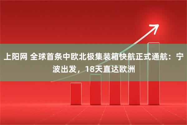 上阳网 全球首条中欧北极集装箱快航正式通航：宁波出发，18天直达欧洲