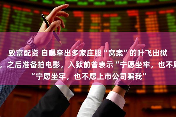 致富配资 自曝牵出多家庄股“窝案”的叶飞出狱！称不后悔举报，之后准备拍电影，入狱前曾表示“宁愿坐牢，也不愿上市公司骗我”