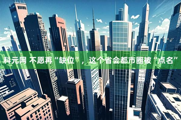 科元网 不愿再“缺位”，这个省会都市圈被“点名”