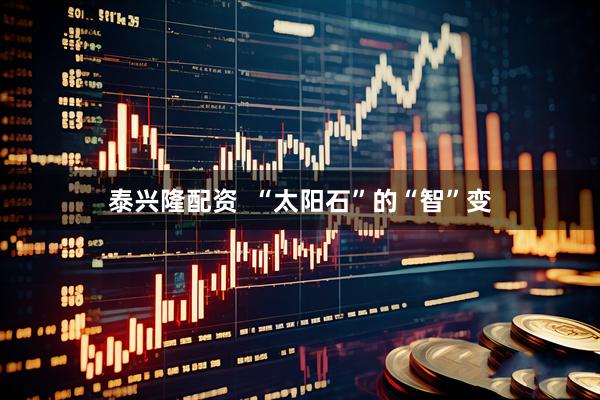 泰兴隆配资  “太阳石”的“智”变