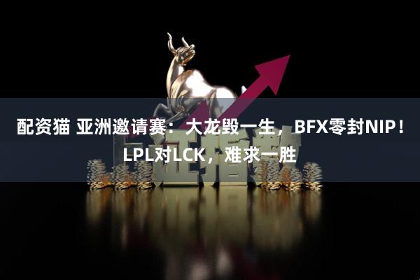 配资猫 亚洲邀请赛：大龙毁一生，BFX零封NIP！LPL对LCK，难求一胜