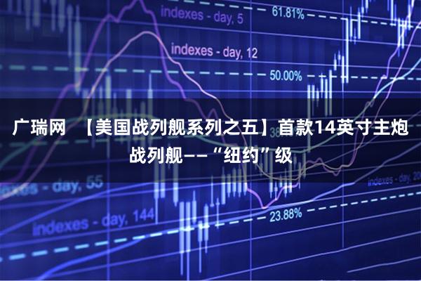 广瑞网  【美国战列舰系列之五】首款14英寸主炮战列舰——“纽约”级