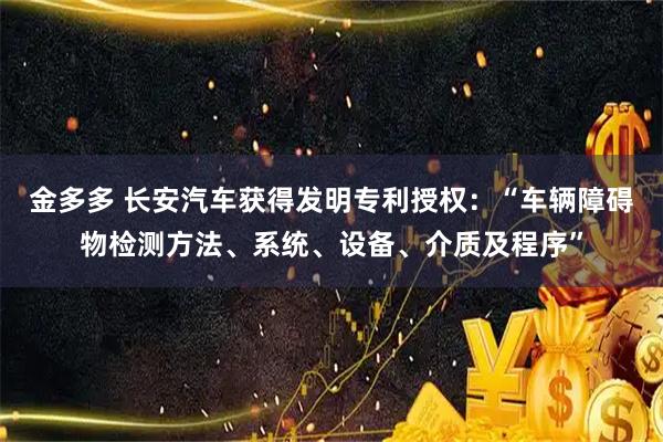 金多多 长安汽车获得发明专利授权：“车辆障碍物检测方法、系统、设备、介质及程序”