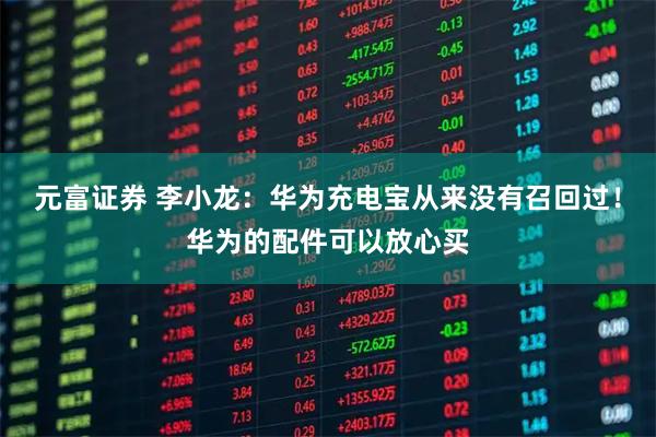 元富证券 李小龙：华为充电宝从来没有召回过！华为的配件可以放心买