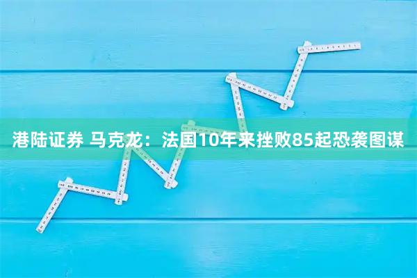 港陆证券 马克龙：法国10年来挫败85起恐袭图谋