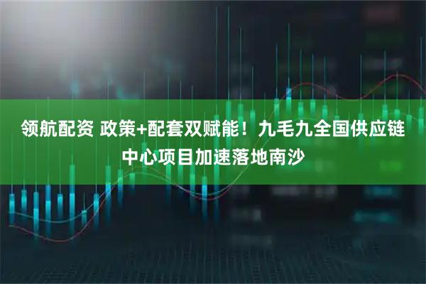 领航配资 政策+配套双赋能！九毛九全国供应链中心项目加速落地南沙
