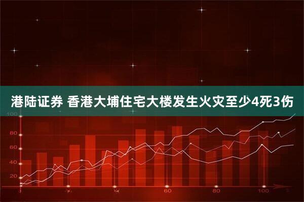 港陆证券 香港大埔住宅大楼发生火灾至少4死3伤