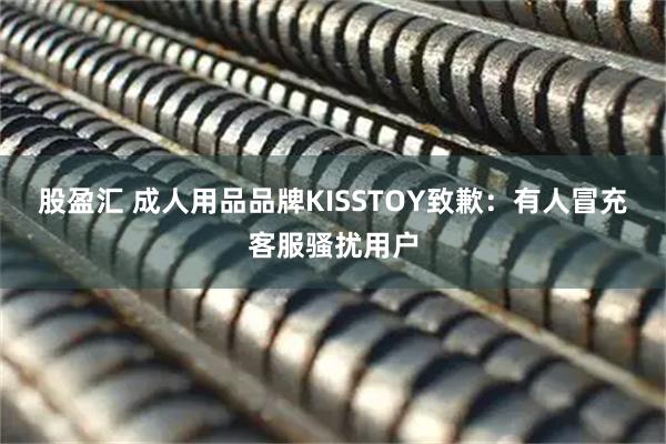 股盈汇 成人用品品牌KISSTOY致歉：有人冒充客服骚扰用户