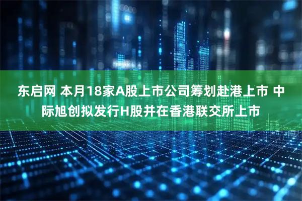 东启网 本月18家A股上市公司筹划赴港上市 中际旭创拟发行H股并在香港联交所上市