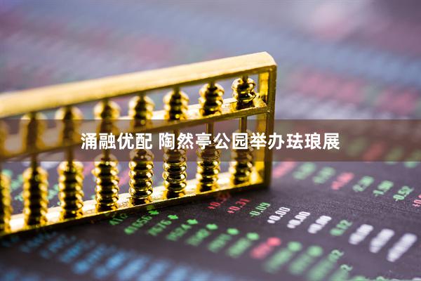 涌融优配 陶然亭公园举办珐琅展