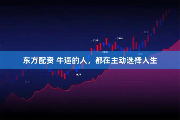 东方配资 牛逼的人，都在主动选择人生