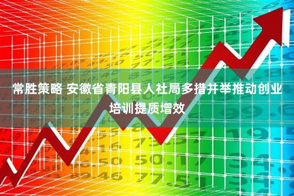 常胜策略 安徽省青阳县人社局多措并举推动创业培训提质增效