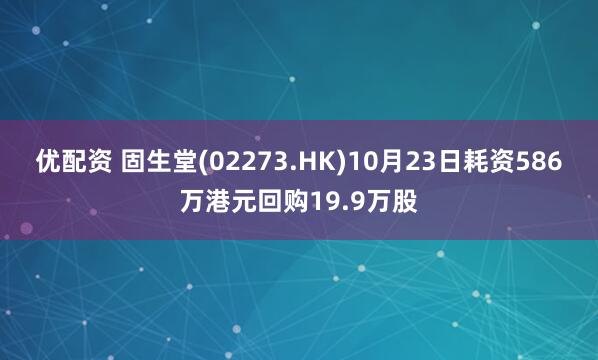 优配资 固生堂(02273.HK)10月23日耗资586万港元回购19.9万股