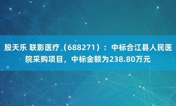股天乐 联影医疗（688271）：中标合江县人民医院采购项目，中标金额为238.80万元