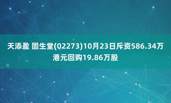 天添盈 固生堂(02273)10月23日斥资586.34万港元回购19.86万股