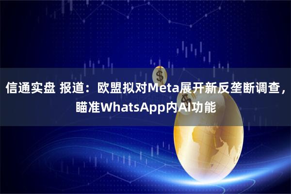 信通实盘 报道：欧盟拟对Meta展开新反垄断调查，瞄准WhatsApp内AI功能