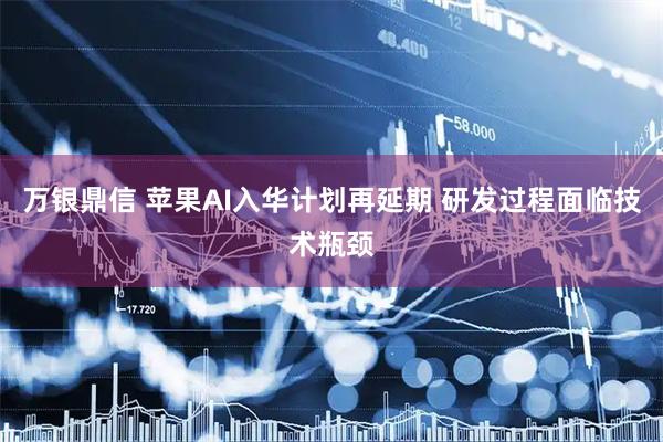 万银鼎信 苹果AI入华计划再延期 研发过程面临技术瓶颈