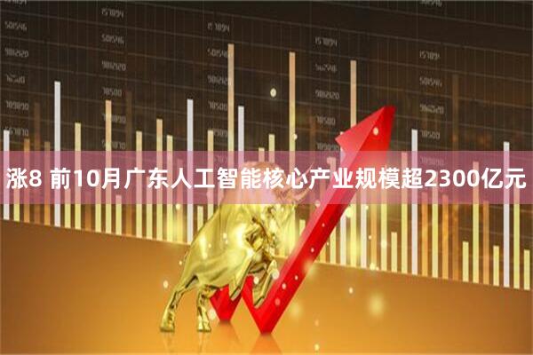 涨8 前10月广东人工智能核心产业规模超2300亿元