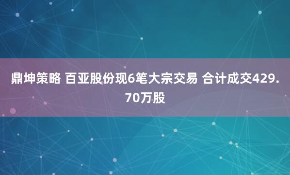 鼎坤策略 百亚股份现6笔大宗交易 合计成交429.70万股