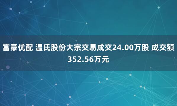 富豪优配 温氏股份大宗交易成交24.00万股 成交额352.56万元