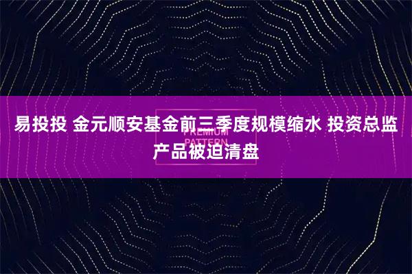 易投投 金元顺安基金前三季度规模缩水 投资总监产品被迫清盘