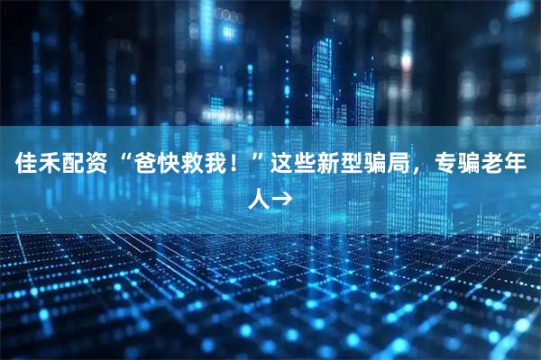 佳禾配资 “爸快救我！”这些新型骗局，专骗老年人→