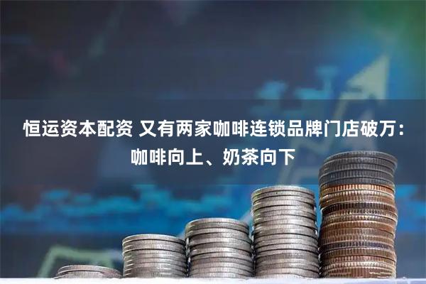 恒运资本配资 又有两家咖啡连锁品牌门店破万：咖啡向上、奶茶向下