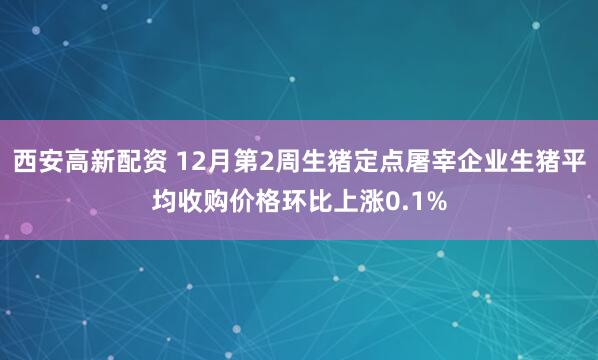 西安高新配资 12月第2周生猪定点屠宰企业生猪平均收购价格环比上涨0.1%