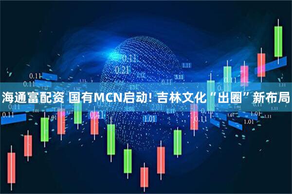 海通富配资 国有MCN启动! 吉林文化“出圈”新布局