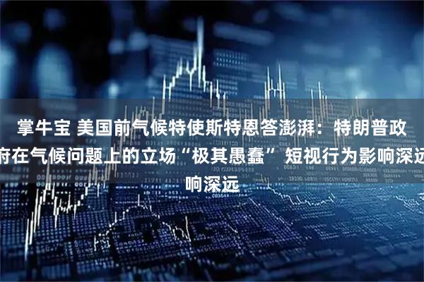 掌牛宝 美国前气候特使斯特恩答澎湃：特朗普政府在气候问题上的立场“极其愚蠢” 短视行为影响深远