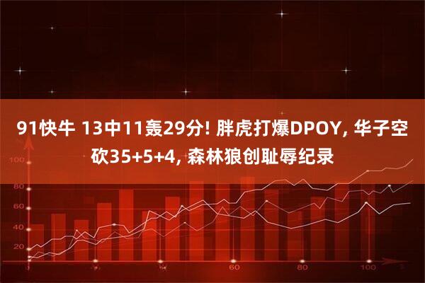 91快牛 13中11轰29分! 胖虎打爆DPOY, 华子空砍35+5+4, 森林狼创耻辱纪录