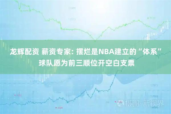 龙辉配资 薪资专家: 摆烂是NBA建立的“体系” 球队愿为前三顺位开空白支票