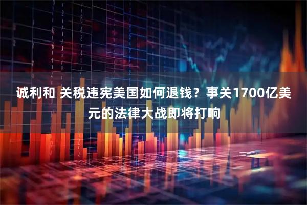 诚利和 关税违宪美国如何退钱？事关1700亿美元的法律大战即将打响