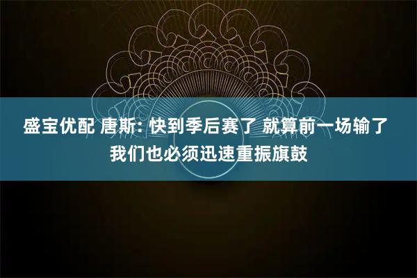 盛宝优配 唐斯: 快到季后赛了 就算前一场输了 我们也必须迅速重振旗鼓
