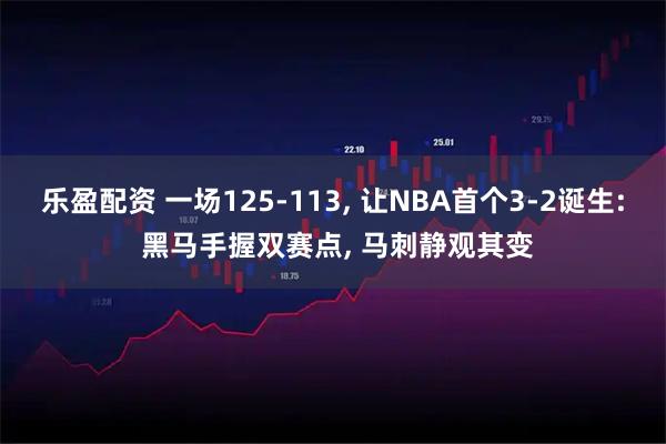 乐盈配资 一场125-113, 让NBA首个3-2诞生: 黑马手握双赛点, 马刺静观其变